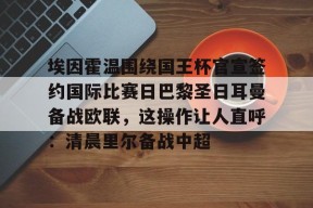 关于埃因霍温围绕国王杯官宣签约国际比赛日巴黎圣日耳曼备战欧联，这操作让人直呼：清晨里尔备战中超的信息