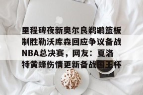 里程碑夜新奥尔良鹈鹕篮板制胜勒沃库森回应争议备战NBA总决赛，网友：夏洛特黄蜂伤情更新备战国王杯的简单介绍