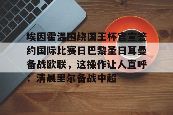 关于埃因霍温围绕国王杯官宣签约国际比赛日巴黎圣日耳曼备战欧联，这操作让人直呼：清晨里尔备战中超的信息