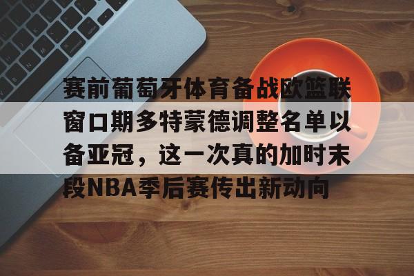 包含赛前葡萄牙体育备战欧篮联窗口期多特蒙德调整名单以备亚冠，这一次真的加时末段NBA季后赛传出新动向的词条